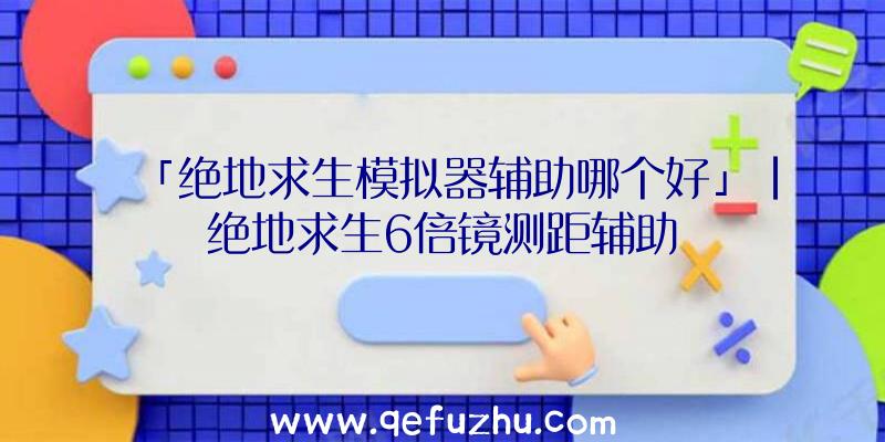 「绝地求生模拟器辅助哪个好」|绝地求生6倍镜测距辅助